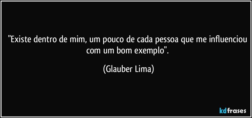 "Existe dentro de mim, um pouco de cada pessoa que me influenciou com um bom exemplo". (Glauber Lima)