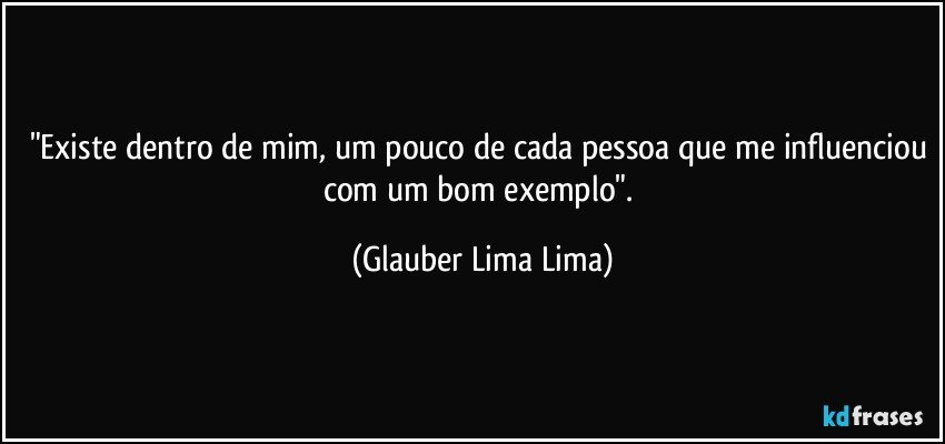 "Existe dentro de mim, um pouco de cada pessoa que me influenciou com um bom exemplo". (Glauber Lima Lima)