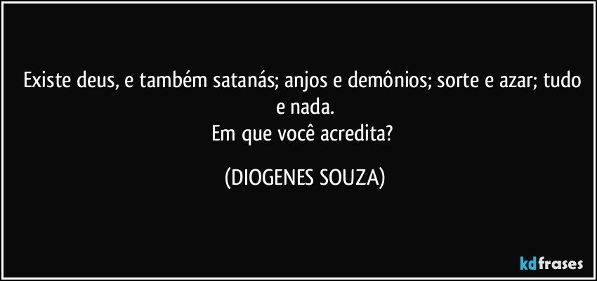 Existe deus, e também satanás; anjos e demônios; sorte e azar; tudo e nada.
Em que você acredita? (DIOGENES SOUZA)