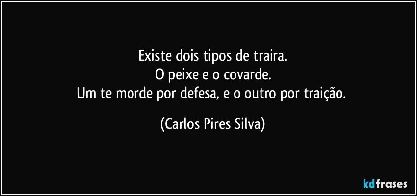 Existe dois tipos de traira.
O peixe e o covarde.
Um te morde por defesa, e o outro por traição. (Carlos Pires Silva)