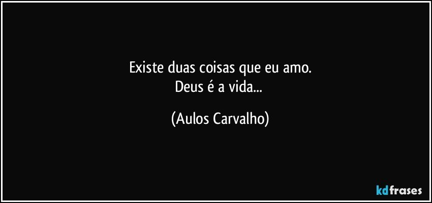 Existe duas coisas que eu amo.
Deus é a vida... (Aulos Carvalho)