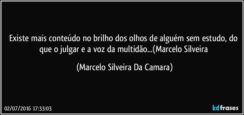 Existe mais conteúdo no brilho dos olhos de alguém sem estudo, do que o julgar e a voz da multidão...(Marcelo Silveira (Marcelo Silveira Da Camara)