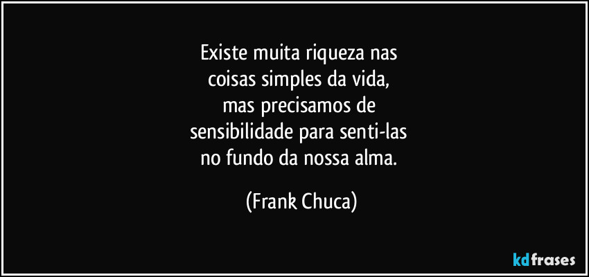 Existe muita riqueza nas 
coisas simples da vida, 
mas precisamos de 
sensibilidade para senti-las 
no fundo da nossa alma. (Frank Chuca)