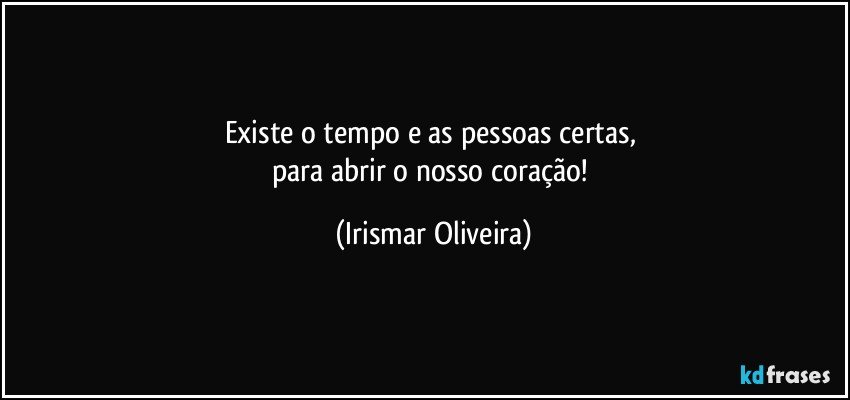 Existe o tempo e as pessoas certas, 
para abrir o nosso coração! (Irismar Oliveira)