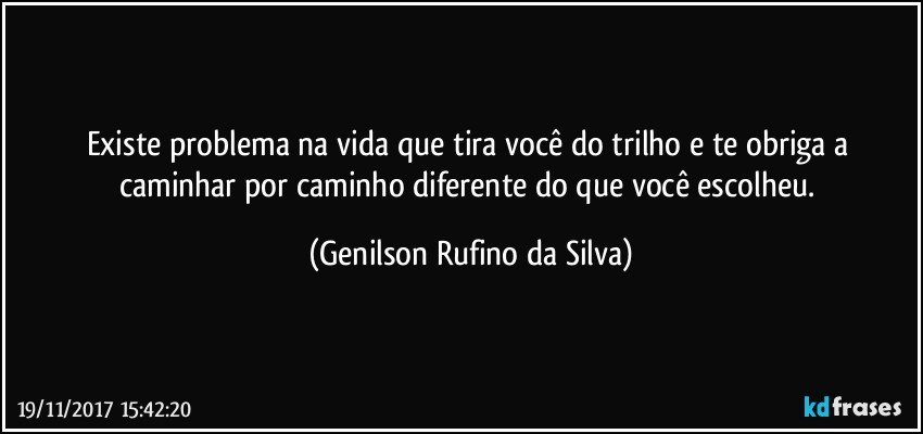 Existe problema na vida que tira você do trilho e te obriga a caminhar por caminho diferente do que você escolheu. (Genilson Rufino da Silva)