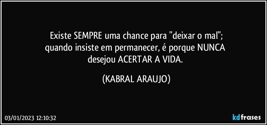 Existe SEMPRE uma chance para "deixar o mal";
quando insiste em permanecer, é porque NUNCA 
desejou ACERTAR A VIDA. (KABRAL ARAUJO)