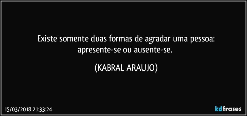 Existe somente duas formas de agradar uma pessoa:
apresente-se ou ausente-se. (KABRAL ARAUJO)