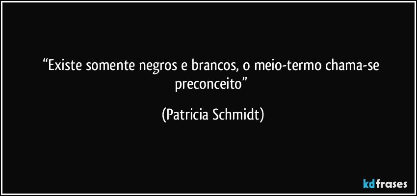 “Existe somente negros e brancos, o meio-termo chama-se preconceito” (Patricia Schmidt)