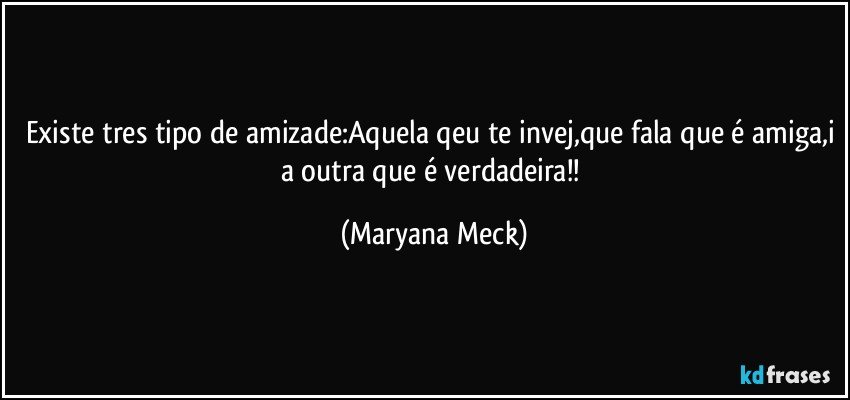 existe tres tipo de amizade:Aquela qeu te invej,que fala que é amiga,i a outra que é verdadeira!! (Maryana Meck)