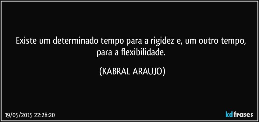 Existe um determinado tempo para a rigidez e, um outro tempo, para a flexibilidade. (KABRAL ARAUJO)