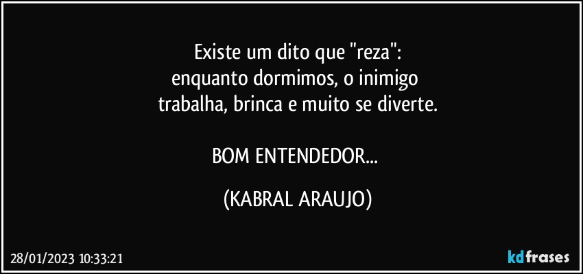 Existe um dito que "reza":
enquanto dormimos, o inimigo 
trabalha, brinca e muito se diverte.

BOM ENTENDEDOR... (KABRAL ARAUJO)