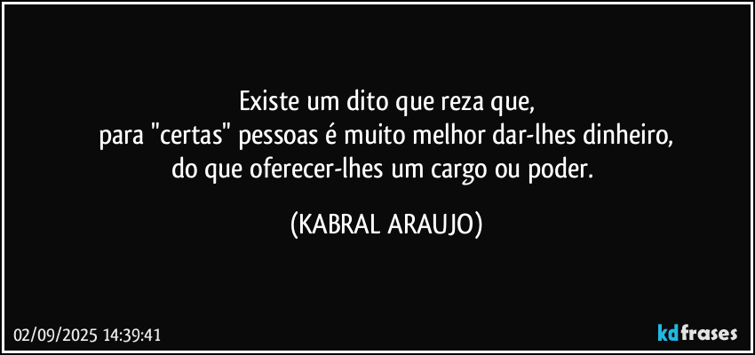 Existe um dito que reza que,
para "certas" pessoas é muito melhor dar-lhes dinheiro,
do que oferecer-lhes um cargo ou poder. (KABRAL ARAUJO)