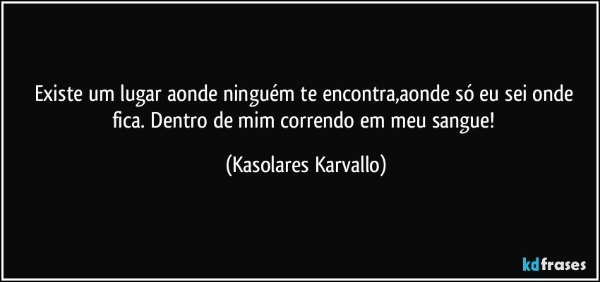 Existe um lugar aonde ninguém te encontra,aonde só eu sei onde fica. Dentro de mim correndo em meu sangue! (Kasolares Karvallo)