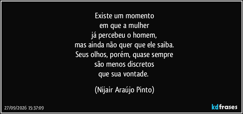 Existe um momento
em que a mulher
já percebeu o homem,
mas ainda não quer que ele saiba.
Seus olhos, porém, quase sempre
são menos discretos
que sua vontade. (Nijair Araújo Pinto)