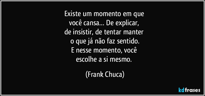 Existe um momento em que 
você cansa… De explicar, 
de insistir, de tentar manter 
o que já não faz sentido.
E nesse momento, você 
escolhe a si mesmo. (Frank Chuca)