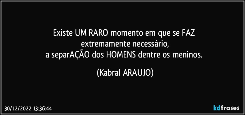 Existe UM RARO momento em que se FAZ 
extremamente necessário,
a separAÇÃO dos HOMENS dentre os meninos. (KABRAL ARAUJO)