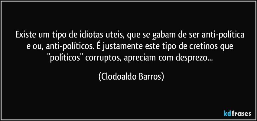 Existe um tipo de idiotas uteis, que se gabam de ser anti-política e/ou, anti-políticos. É justamente este tipo de cretinos que "políticos" corruptos, apreciam com desprezo... (Clodoaldo Barros)