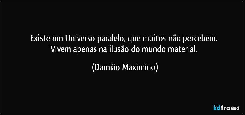 Existe um Universo paralelo, que muitos não percebem. 
Vivem apenas na ilusão do mundo material. (Damião Maximino)