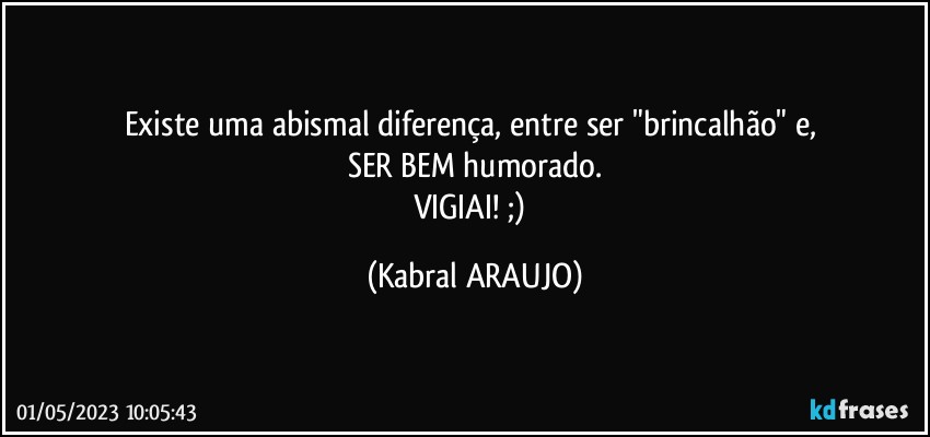 Existe uma abismal diferença, entre ser "brincalhão" e, 
SER BEM humorado.
VIGIAI! ;) (KABRAL ARAUJO)