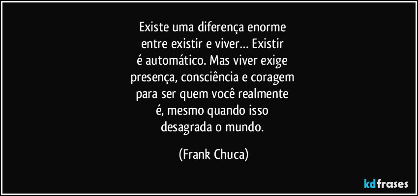 Existe uma diferença enorme
entre existir e viver… Existir
é automático. Mas viver exige
presença, consciência e coragem
para ser quem você realmente
é, mesmo quando isso
desagrada o mundo. (Frank Chuca)