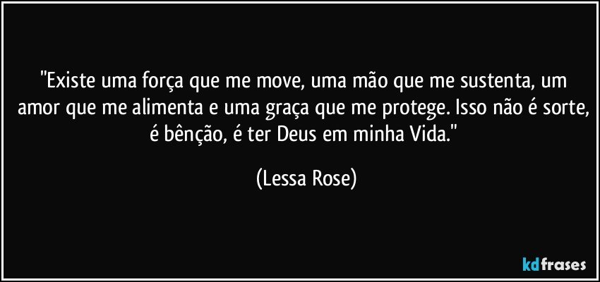 "Existe uma força que me move, uma mão que me sustenta, um amor que me alimenta e uma graça que me protege. Isso não é sorte, é bênção, é ter Deus em minha Vida." (Lessa Rose)