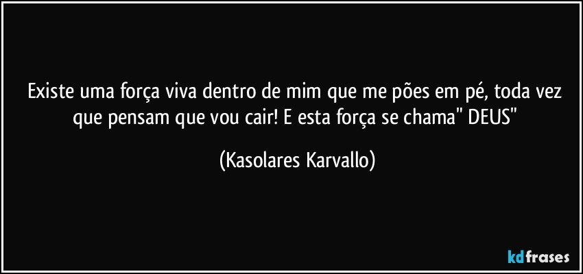 Existe uma força viva dentro de mim que me pões em pé, toda vez que pensam que vou cair! E esta força se chama" DEUS" (Kasolares Karvallo)