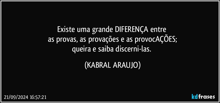 Existe uma grande DIFERENÇA entre 
as provas, as provações e as provocAÇÕES;
queira e saiba discerni-las. (KABRAL ARAUJO)