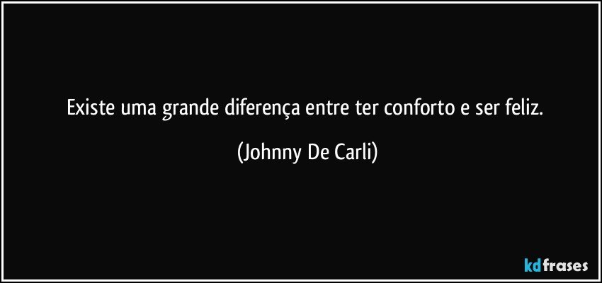 Existe uma grande diferença entre ter conforto e ser feliz. (Johnny De Carli)