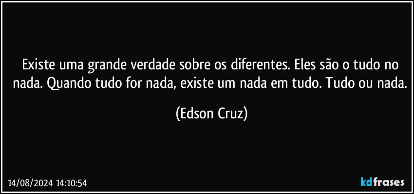 Existe uma grande verdade sobre os diferentes. Eles são o tudo no nada. Quando tudo for nada, existe um nada em tudo. Tudo ou nada. (Edson Cruz)