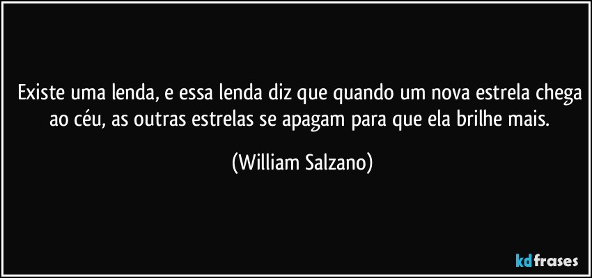 Existe uma lenda, e essa lenda diz que quando um nova estrela chega ao céu, as outras estrelas se apagam para que ela brilhe mais. (William Salzano)