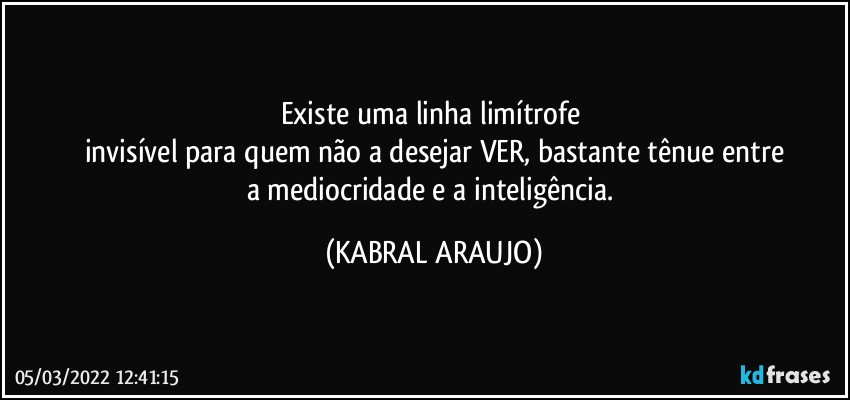 Existe uma linha limítrofe 
invisível para quem não a desejar VER, bastante tênue entre
a mediocridade e a inteligência. (KABRAL ARAUJO)