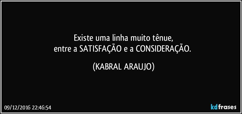 Existe uma linha muito tênue,
entre a SATISFAÇÃO e a CONSIDERAÇÃO. (KABRAL ARAUJO)
