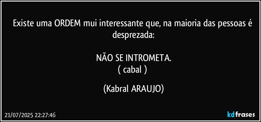 Existe uma ORDEM mui interessante que, na maioria das pessoas é desprezada:

NÃO SE INTROMETA.
( cabal ) (KABRAL ARAUJO)