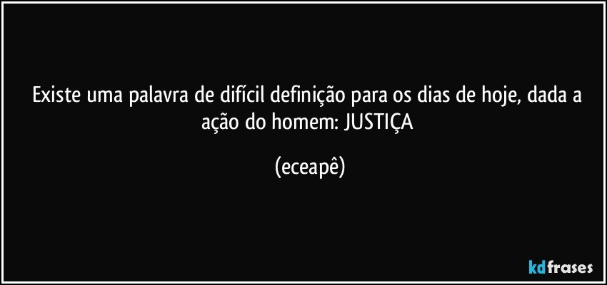 Existe uma palavra de difícil definição para os dias de hoje, dada a ação do homem: JUSTIÇA (eceapê)