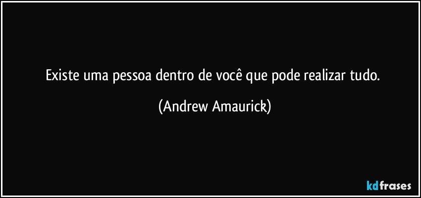 Existe uma pessoa dentro de você que pode realizar tudo. (Andrew Amaurick)