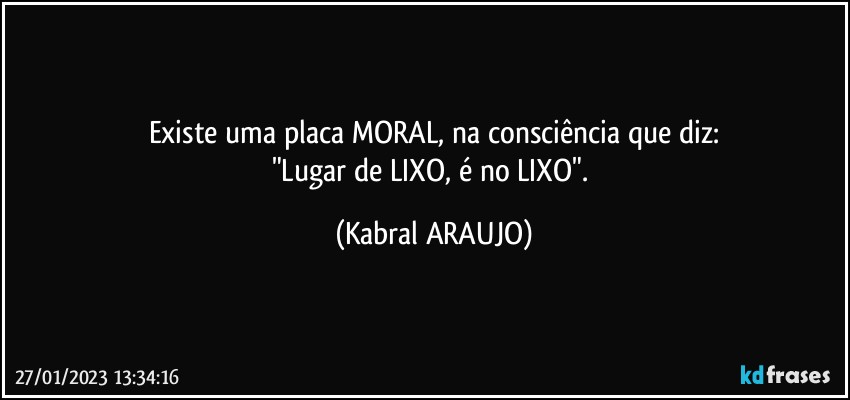 Existe uma placa MORAL, na consciência que diz:
"Lugar de LIXO, é no LIXO". (KABRAL ARAUJO)