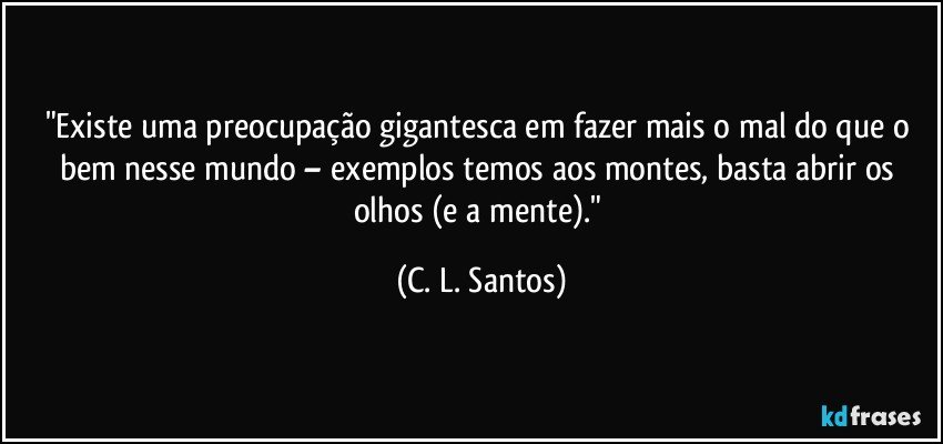 "Existe uma preocupação gigantesca em fazer mais o mal do que o bem nesse mundo – exemplos temos aos montes, basta abrir os olhos (e a mente)." (C. L. Santos)