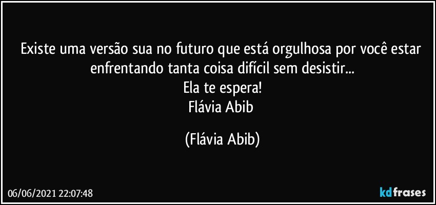 Existe uma versão sua no futuro que está orgulhosa por você estar enfrentando tanta coisa difícil sem desistir...
Ela te espera!
Flávia Abib (Flávia Abib)