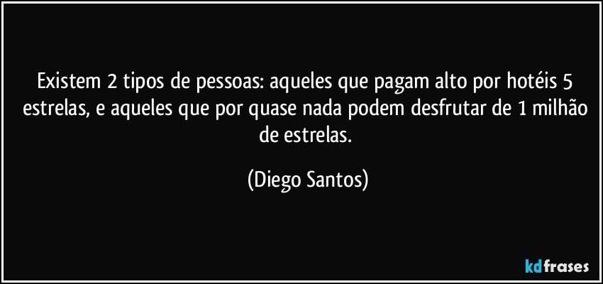 Existem 2 tipos de pessoas: aqueles que pagam alto por hotéis 5 estrelas, e aqueles que por quase nada podem desfrutar de 1 milhão de estrelas. (Diego Santos)