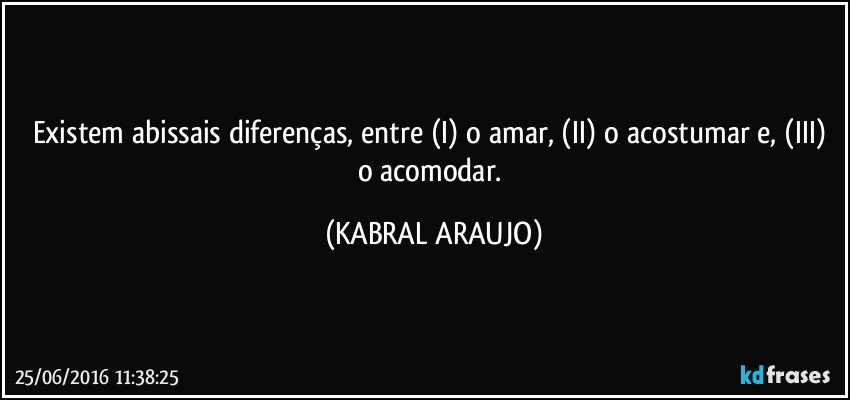 Existem abissais diferenças, entre (I) o amar, (II) o acostumar e, (III) o acomodar. (KABRAL ARAUJO)