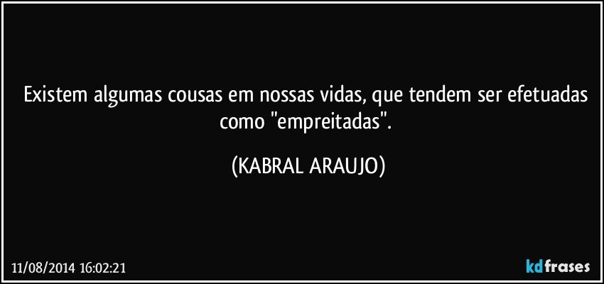 Existem algumas cousas em nossas vidas, que tendem ser efetuadas como "empreitadas". (KABRAL ARAUJO)