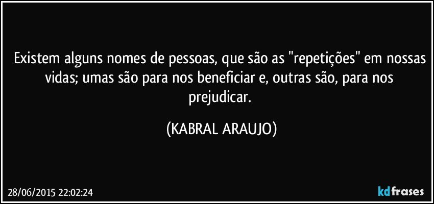 Existem alguns nomes de pessoas, que são as "repetições" em nossas vidas; umas são para nos beneficiar e, outras são, para nos prejudicar. (KABRAL ARAUJO)