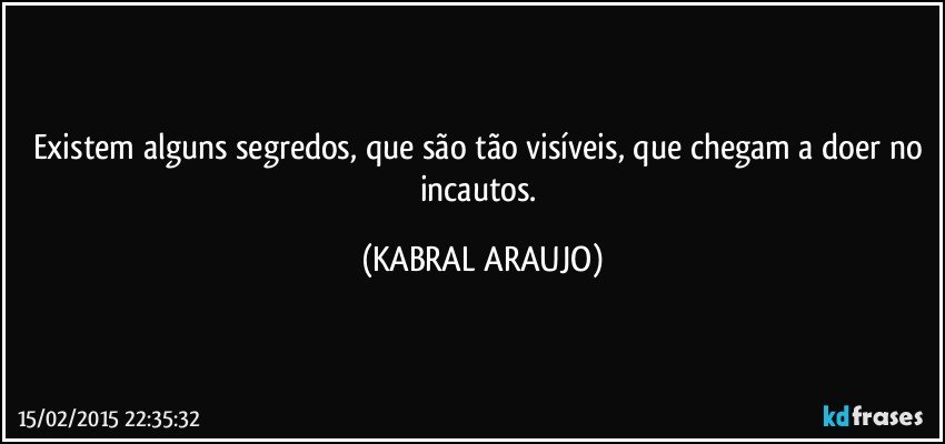 Existem alguns segredos, que são tão visíveis, que chegam a doer no incautos. (KABRAL ARAUJO)