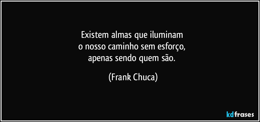 Existem almas que iluminam 
o nosso caminho sem esforço, 
apenas sendo quem são. (Frank Chuca)