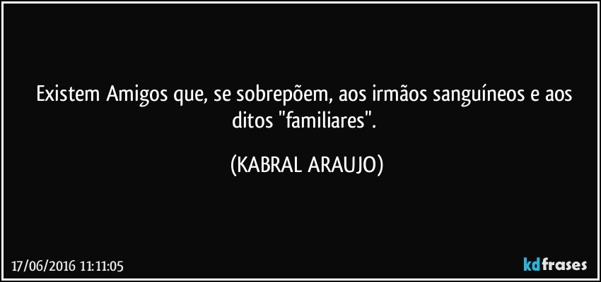 Existem Amigos que, se sobrepõem, aos irmãos sanguíneos e aos ditos "familiares". (KABRAL ARAUJO)