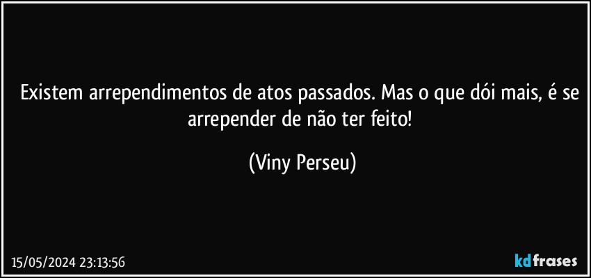 Existem arrependimentos de atos passados. Mas o que dói mais, é se arrepender de não ter feito! (Viny Perseu)