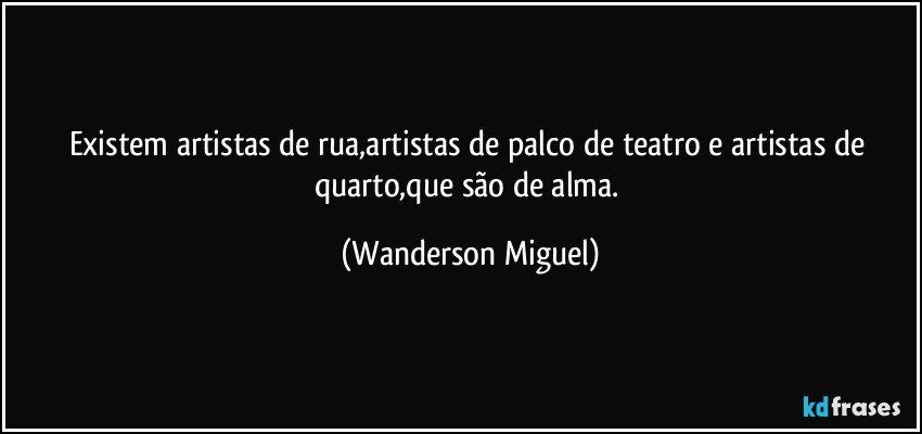 Existem artistas de rua,artistas de palco de teatro e artistas de quarto,que são de alma. (Wanderson Miguel)