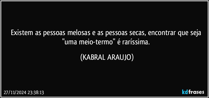 Existem as pessoas melosas e as pessoas secas, encontrar que seja "uma meio-termo" é raríssima. (KABRAL ARAUJO)