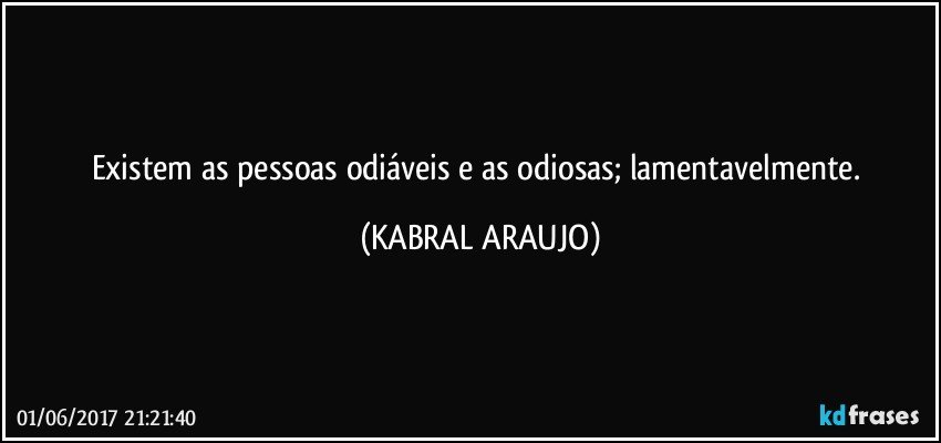 Existem as pessoas odiáveis e as odiosas; lamentavelmente. (KABRAL ARAUJO)