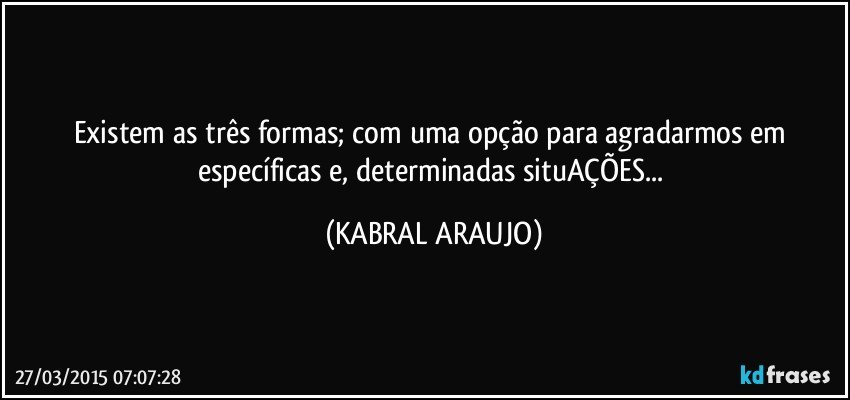 Existem as três formas; com uma opção para agradarmos em específicas e, determinadas situAÇÕES... (KABRAL ARAUJO)